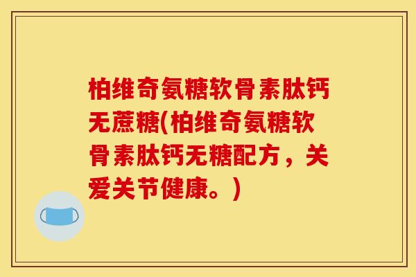 柏维奇氨糖软骨素肽钙无蔗糖(柏维奇氨糖软骨素肽钙无糖配方，关爱关节健康。)
