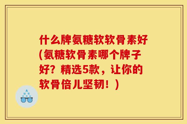 什么牌氨糖软软骨素好(氨糖软骨素哪个牌子好？精选5款，让你的软骨倍儿坚韧！)