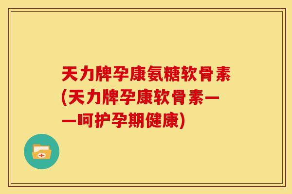 天力牌孕康氨糖软骨素(天力牌孕康软骨素——呵护孕期健康)-第1张图片-关节骑士 天力牌孕康氨糖软骨素(天力牌孕康软骨素——呵护孕期健康)-第1张图片-关节骑士