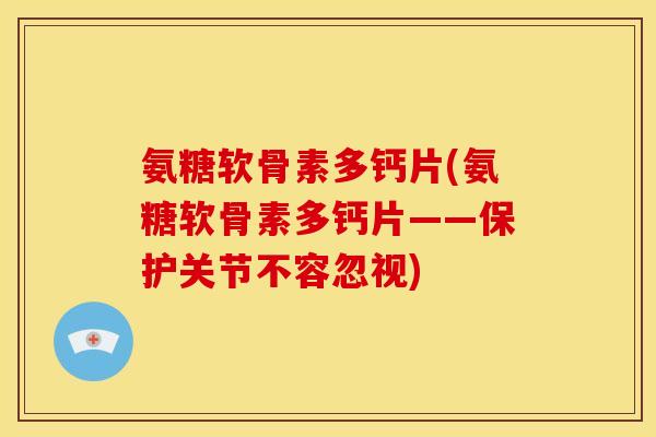 氨糖软骨素多钙片(氨糖软骨素多钙片——保护关节不容忽视)