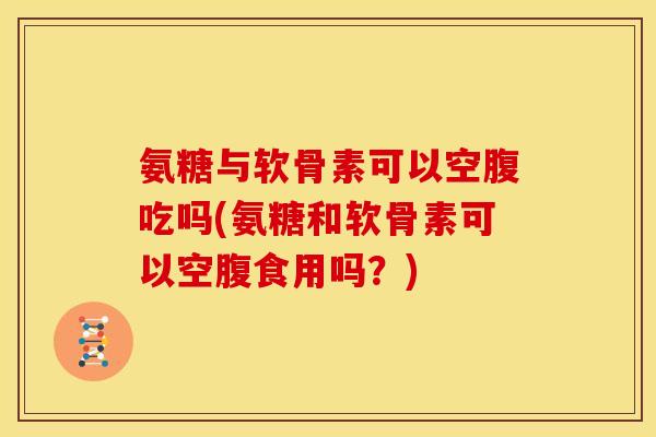 氨糖与软骨素可以空腹吃吗(氨糖和软骨素可以空腹食用吗?)-第1张图片-关节骑士 氨糖与软骨素可以空腹吃吗(氨糖和软骨素可以空腹食用吗?)-第1张图片-关节骑士