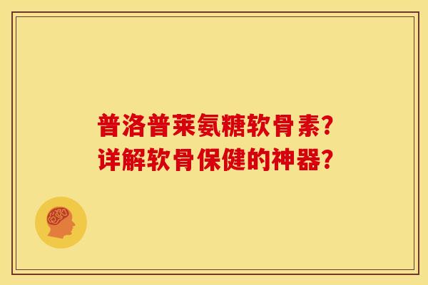 普洛普莱氨糖软骨素？详解软骨保健的神器？