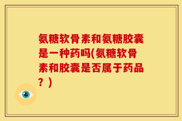 氨糖软骨素和氨糖胶囊是一种药吗(氨糖软骨素和胶囊是否属于药品？)