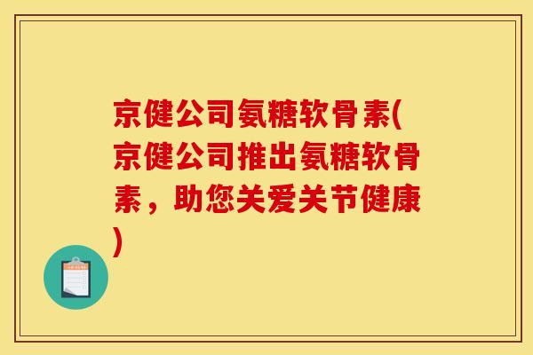 京健公司氨糖软骨素(京健公司推出氨糖软骨素，助您关爱关节健康)