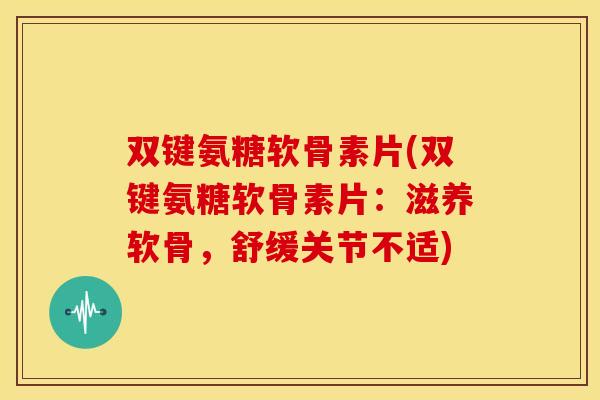 双键氨糖软骨素片(双键氨糖软骨素片：滋养软骨，舒缓关节不适)