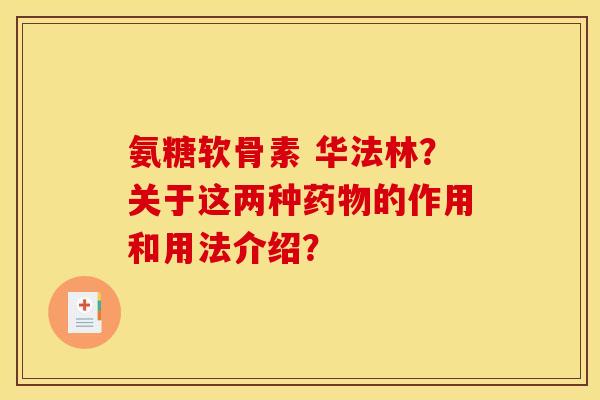 氨糖软骨素 华法林?关于这两种药物的作用和用法介绍?-第1张图片-关节骑士 氨糖软骨素 华法林?关于这两种药物的作用和用法介绍?-第1张图片-关节骑士