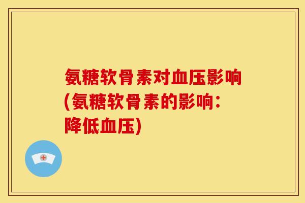 氨糖软骨素对血压影响(氨糖软骨素的影响：降低血压)