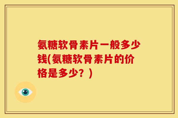 氨糖软骨素片一般多少钱(氨糖软骨素片的价格是多少？)