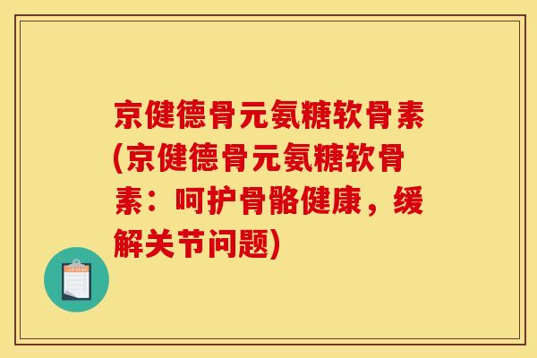 京健德骨元氨糖软骨素(京健德骨元氨糖软骨素：呵护骨骼健康，缓解关节问题)