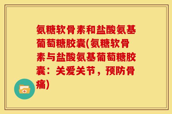 氨糖软骨素和盐酸氨基葡萄糖胶囊(氨糖软骨素与盐酸氨基葡萄糖胶囊：关爱关节，预防骨痛)