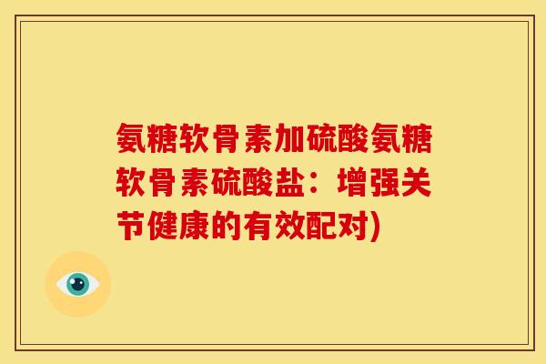 氨糖软骨素加硫酸氨糖软骨素硫酸盐：增强关节健康的有效配对)