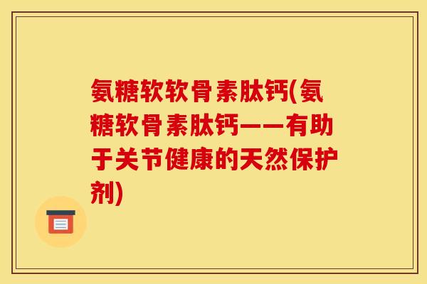 氨糖软软骨素肽钙(氨糖软骨素肽钙——有助于关节健康的天然保护剂)