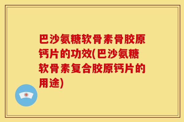 巴沙氨糖软骨素骨胶原钙片的功效(巴沙氨糖软骨素复合胶原钙片的用途)