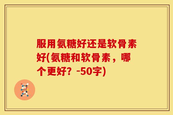服用氨糖好还是软骨素好？氨糖和软骨素，哪个更好？
