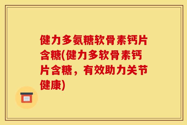 健力多氨糖软骨素钙片含糖(健力多软骨素钙片含糖，有效助力关节健康)