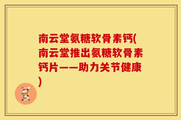 南云堂氨糖软骨素钙(南云堂推出氨糖软骨素钙片——助力关节健康)