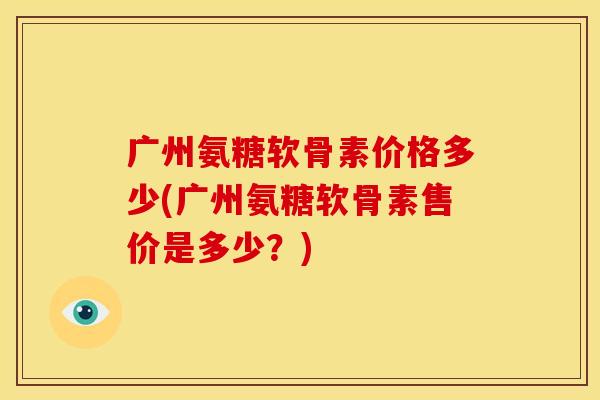 广州氨糖软骨素价格多少(广州氨糖软骨素售价是多少？)