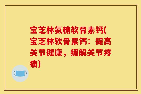 宝芝林氨糖软骨素钙(宝芝林软骨素钙：提高关节健康，缓解关节疼痛)