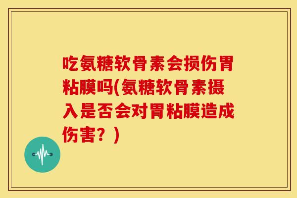 吃氨糖软骨素会损伤胃粘膜吗(氨糖软骨素摄入是否会对胃粘膜造成伤害？)