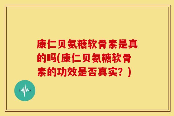 康仁贝氨糖软骨素是真的吗(康仁贝氨糖软骨素的功效是否真实？)