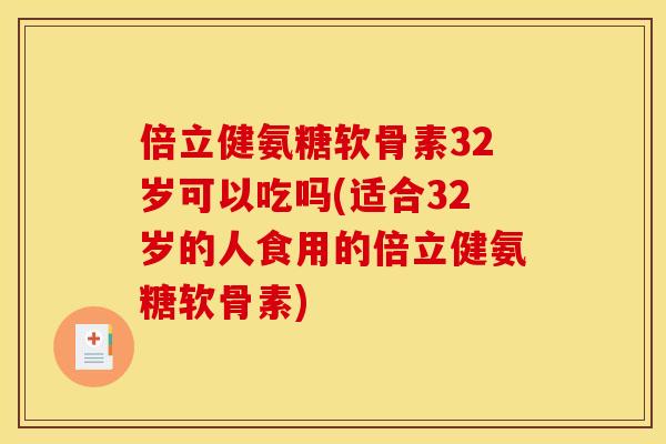 倍立健氨糖软骨素32岁可以吃吗(适合32岁的人食用的倍立健氨糖软骨素)