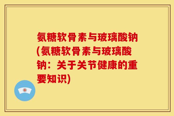氨糖软骨素与玻璃酸钠(氨糖软骨素与玻璃酸钠：关于关节健康的重要知识)