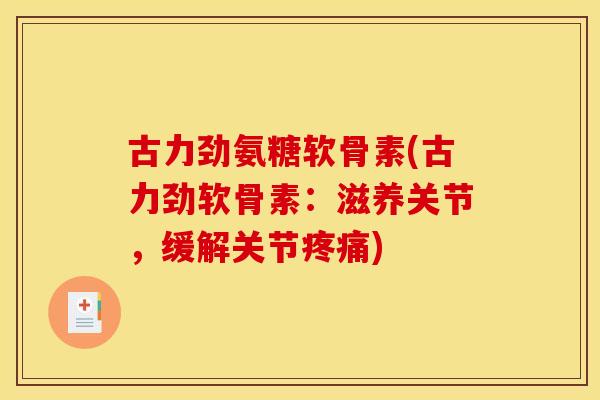 古力劲氨糖软骨素(古力劲软骨素：滋养关节，缓解关节疼痛)-第1张图片-关节骑士