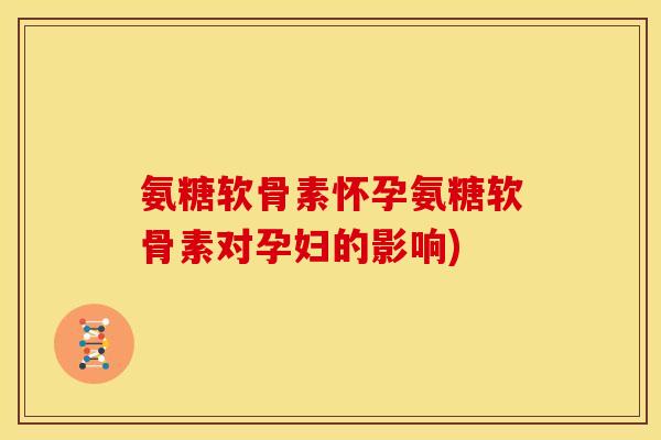 氨糖软骨素怀孕氨糖软骨素对孕妇的影响)