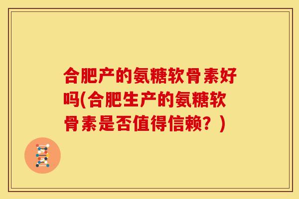 合肥产的氨糖软骨素好吗(合肥生产的氨糖软骨素是否值得信赖？)