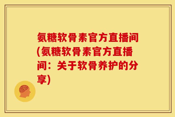 氨糖软骨素官方直播间(氨糖软骨素官方直播间：关于软骨养护的分享)