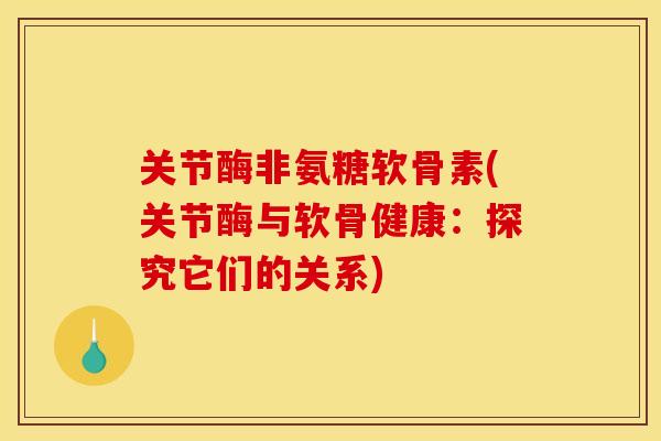 关节酶非氨糖软骨素(关节酶与软骨健康：探究它们的关系)