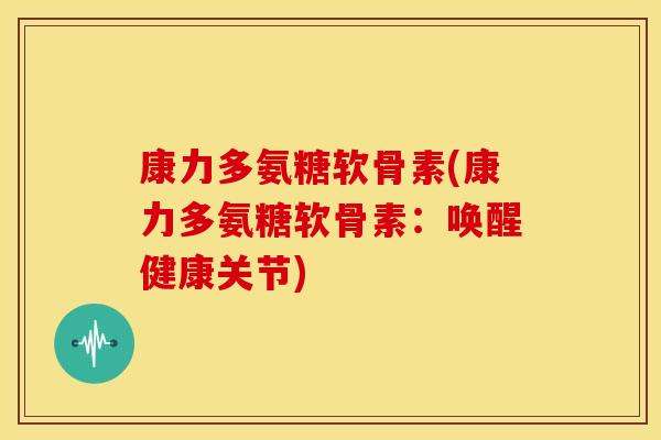 康力多氨糖软骨素(康力多氨糖软骨素：唤醒健康关节)