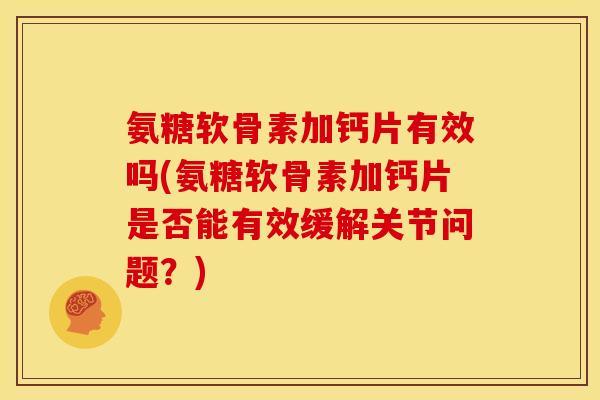 氨糖软骨素加钙片有效吗(氨糖软骨素加钙片是否能有效缓解关节问题？)