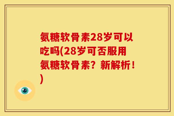 氨糖软骨素28岁可以吃吗(28岁可否服用氨糖软骨素？新解析！)