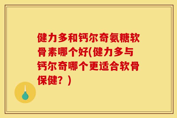 健力多和钙尔奇氨糖软骨素哪个好(健力多与钙尔奇哪个更适合软骨保健？)