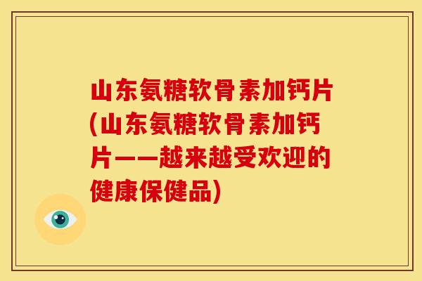 山东氨糖软骨素加钙片(山东氨糖软骨素加钙片——越来越受欢迎的健康保健品)