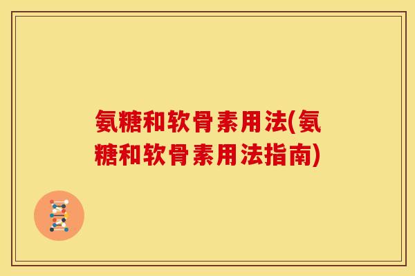 氨糖和软骨素用法(氨糖和软骨素用法指南)