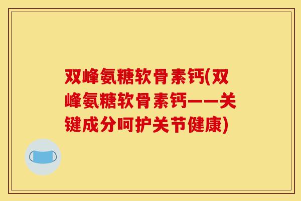 双峰氨糖软骨素钙(双峰氨糖软骨素钙——关键成分呵护关节健康)