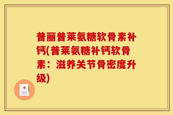 普丽普莱氨糖软骨素补钙(普莱氨糖补钙软骨素：滋养关节骨密度升级)