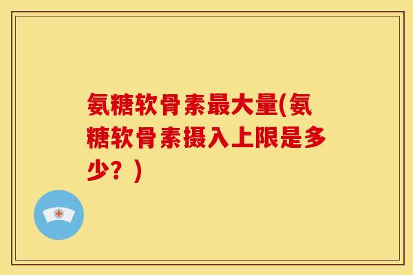 氨糖软骨素最大量(氨糖软骨素摄入上限是多少？)