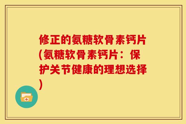 修正的氨糖软骨素钙片(氨糖软骨素钙片：保护关节健康的理想选择)