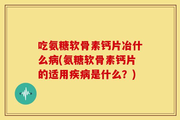 吃氨糖软骨素钙片冶什么病(氨糖软骨素钙片的适用疾病是什么？)