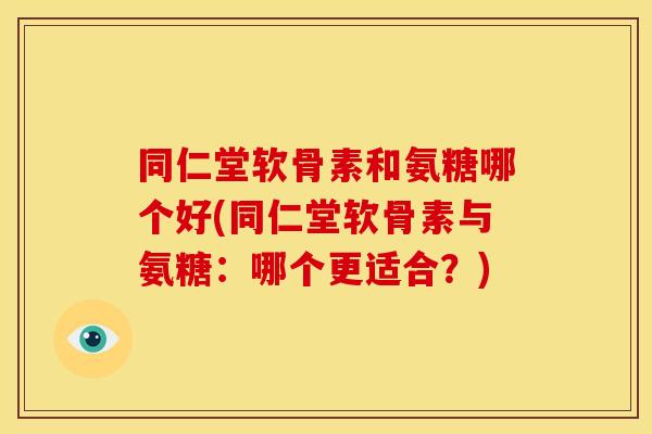 同仁堂软骨素和氨糖哪个好(同仁堂软骨素与氨糖：哪个更适合？)