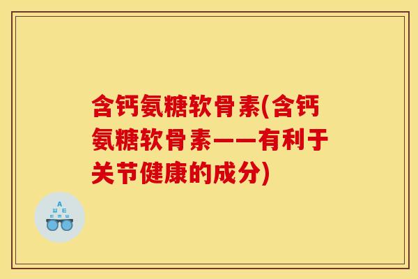 含钙氨糖软骨素(含钙氨糖软骨素——有利于关节健康的成分)-第1张图片-关节骑士 含钙氨糖软骨素(含钙氨糖软骨素——有利于关节健康的成分)-第1张图片-关节骑士