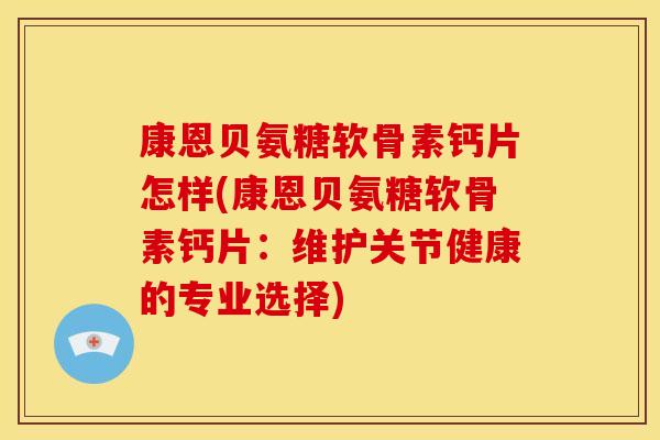 康恩贝氨糖软骨素钙片怎样(康恩贝氨糖软骨素钙片：维护关节健康的专业选择)