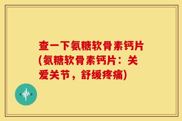 查一下氨糖软骨素钙片(氨糖软骨素钙片：关爱关节，舒缓疼痛)