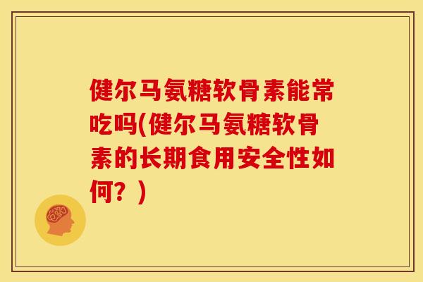 健尔马氨糖软骨素能常吃吗(健尔马氨糖软骨素的长期食用安全性如何？)