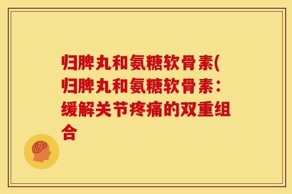 归脾丸和氨糖软骨素(归脾丸和氨糖软骨素：缓解关节疼痛的双重组合