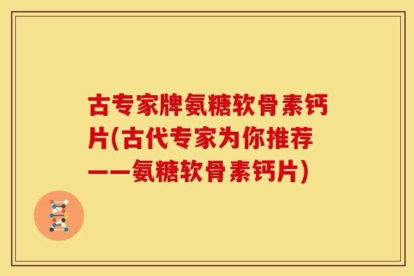 古专家牌氨糖软骨素钙片(古代专家为你推荐——氨糖软骨素钙片)