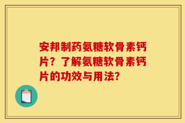安邦制药氨糖软骨素钙片？了解氨糖软骨素钙片的功效与用法？